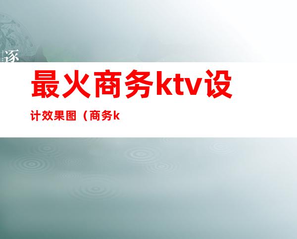 最火商务ktv设计效果图(商务ktv装修效果图片)