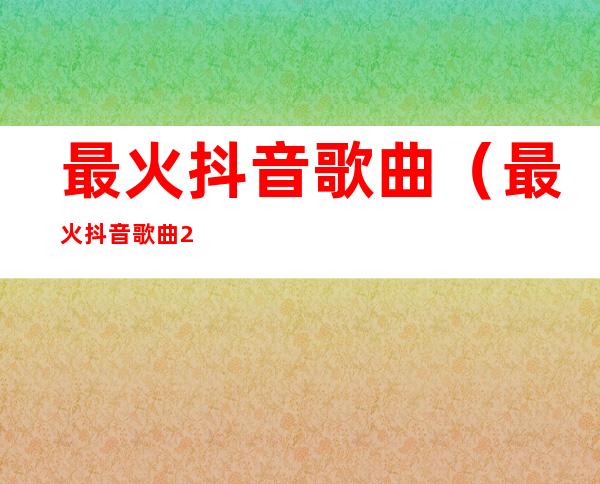 最火抖音歌曲(最火抖音歌曲2021)