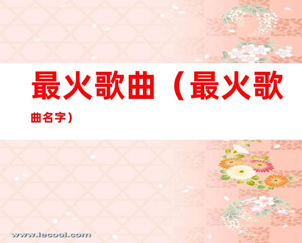最火歌曲(最火歌曲名字)