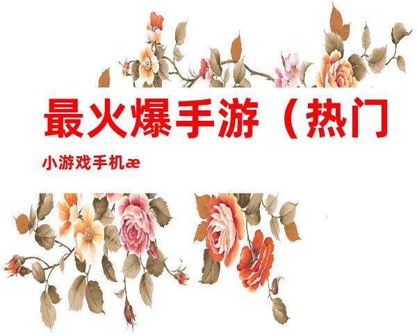 最火爆手游(热门小游戏手机游戏)