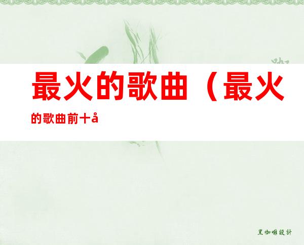 最火的歌曲(最火的歌曲前十名2022在线听)