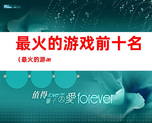 最火的游戏前十名(最火的游戏前十名排行榜)