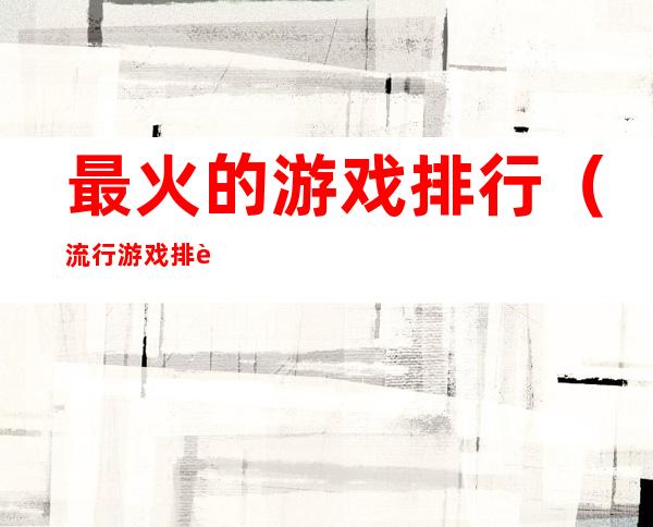 最火的游戏排行(流行游戏排行)