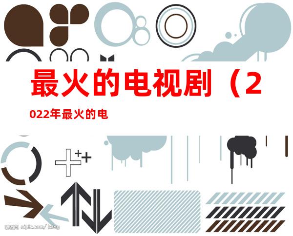 最火的电视剧(2022年最火的电视剧)