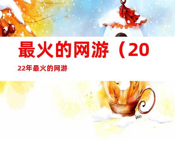 最火的网游(2022年最火的网游)