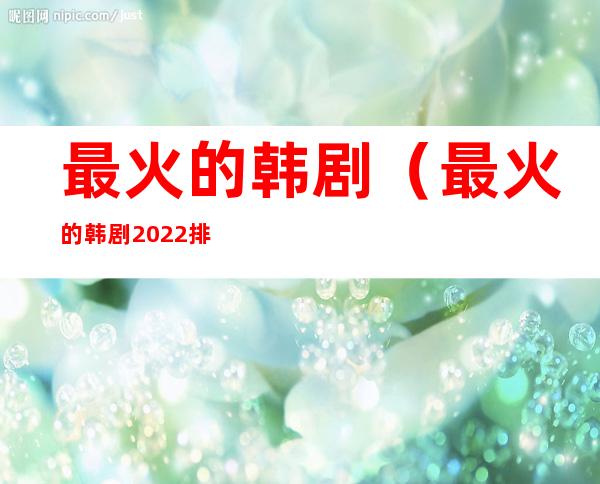 最火的韩剧（最火的韩剧2022排行前10名）