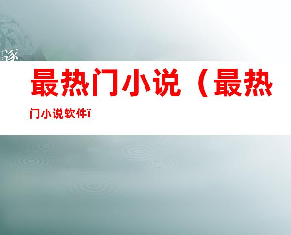 最热门小说(最热门小说软件)