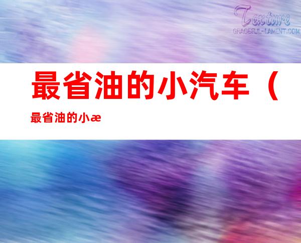 最省油的小汽车（最省油的小汽车手动挡）