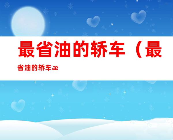最省油的轿车(最省油的轿车是哪一款)