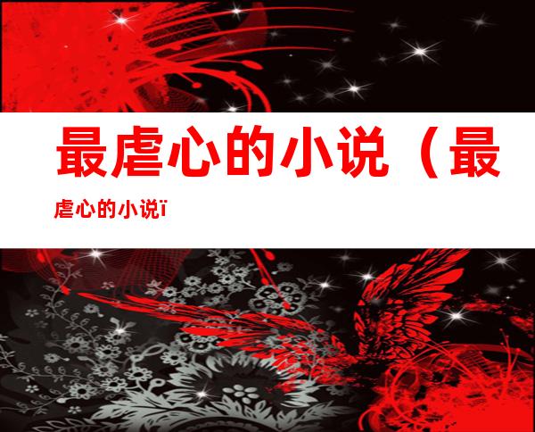 最虐心的小说(最虐心的小说)