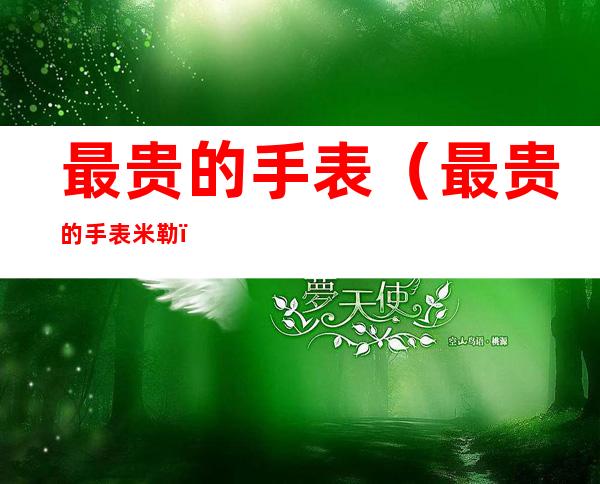 最贵的手表（最贵的手表米勒）