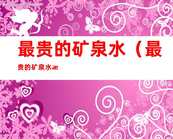 最贵的矿泉水(最贵的矿泉水排行多少钱一瓶)