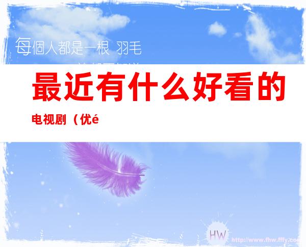 最近有什么好看的电视剧(优酷视频最近有什么好看的电视剧)