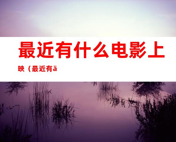 最近有什么电影上映（最近有什么电影上映的电影2021）