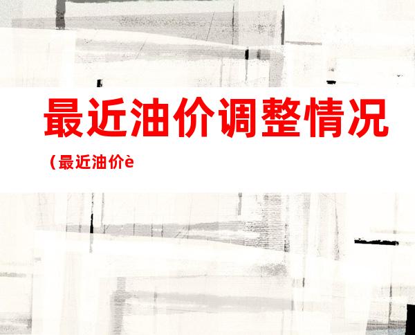 最近油价调整情况（最近油价调整时间表）