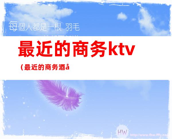 最近的商务ktv（最近的商务酒店在哪里）