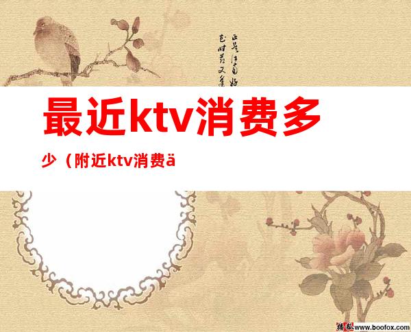 最近ktv消费多少(附近ktv消费一次大概多少钱)