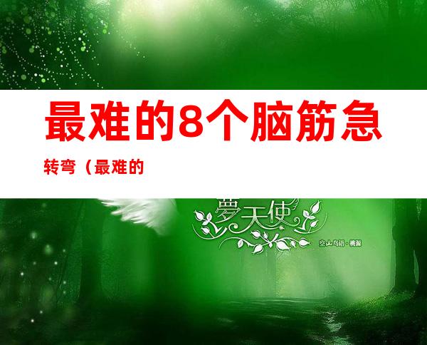 最难的8个脑筋急转弯(最难的8个脑筋急转弯搞笑)