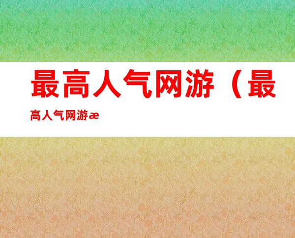 最高人气网游(最高人气网游排名)