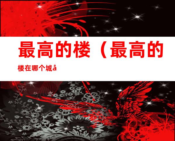 最高的楼（最高的楼在哪个城市）