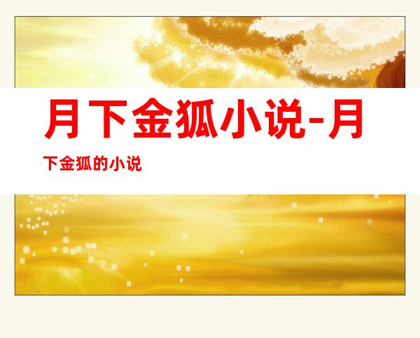 月下金狐小说-月下金狐的小说,全部,谢谢