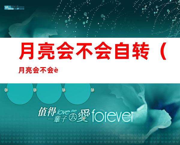 月亮会不会自转(月亮会不会自转呢)