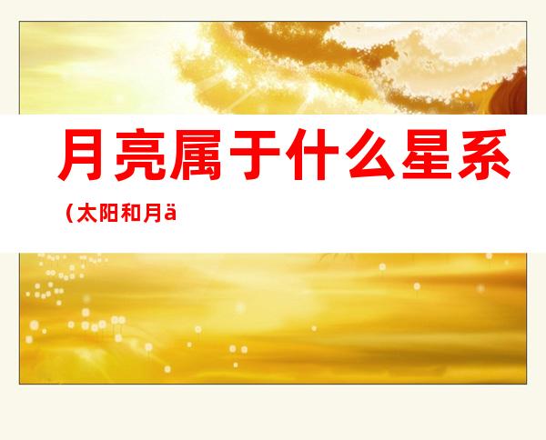 月亮属于什么星系(太阳和月亮属于什么星系)