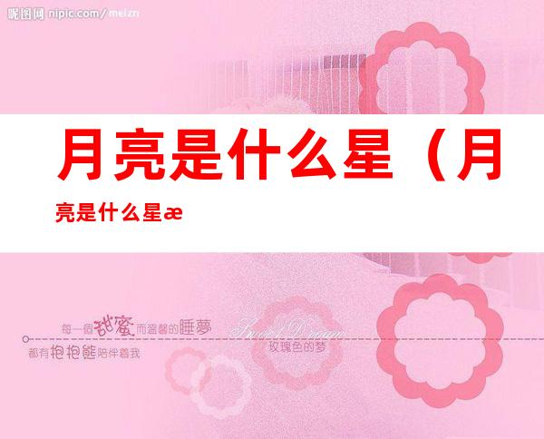 月亮是什么星(月亮是什么星是行星还是卫星)