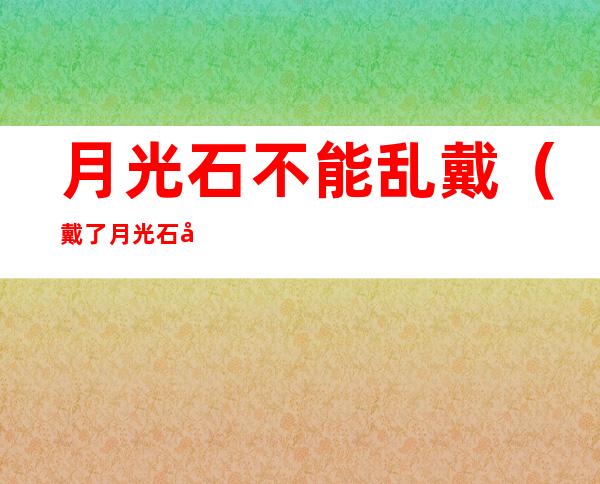 月光石不能乱戴(戴了月光石后的遭遇!不能乱戴)