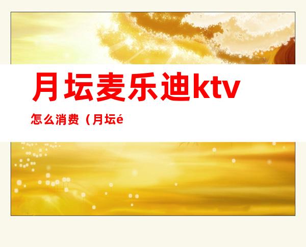 月坛麦乐迪ktv怎么消费(月坛麦乐迪ktv怎么消费的)