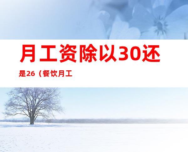 月工资除以30还是26(餐饮月工资除以30还是26)