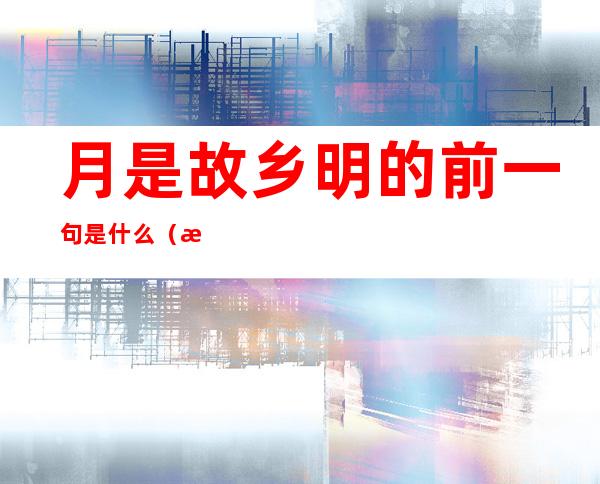 月是故乡明的前一句是什么（月是故乡明的前一句是什么的短视频）