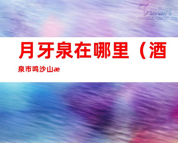 月牙泉在哪里(酒泉市鸣沙山月牙泉在哪里)