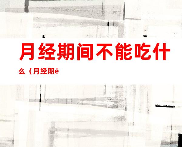 月经期间不能吃什么(月经期间不能吃什么蔬菜)