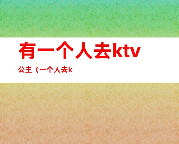 有一个人去ktv公主（一个人去ktv唱歌找公主）
