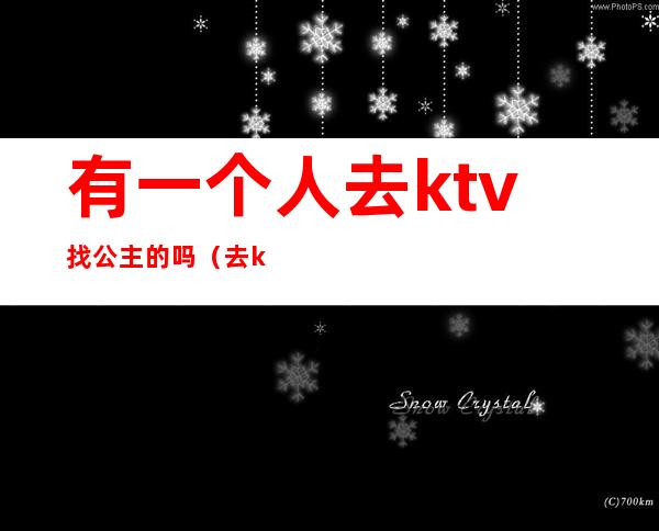 有一个人去ktv找公主的吗(去ktv找公主的是哪些人)