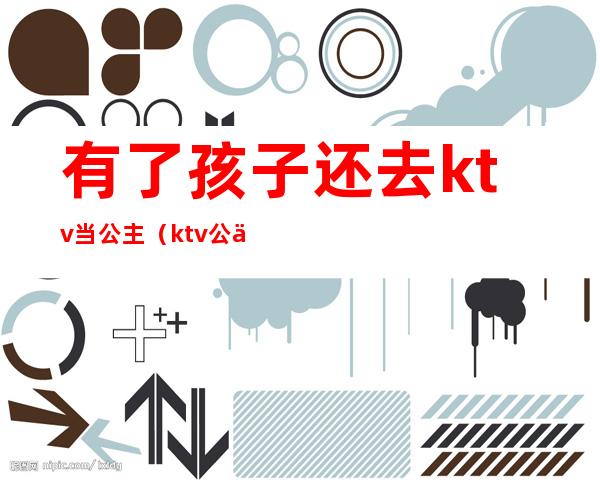 有了孩子还去ktv当公主(ktv公主可以娶回家吗)