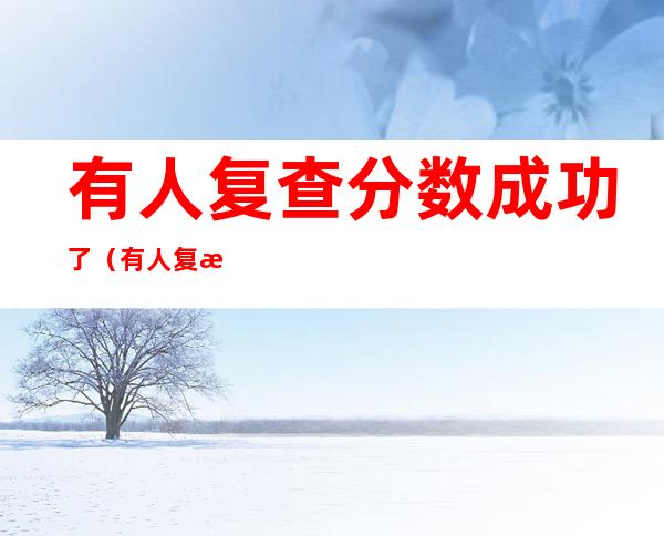 有人复查分数成功了（有人复查分数成功了 行测）