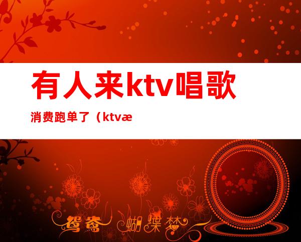 有人来ktv唱歌消费跑单了（ktv消费结账人跑了）