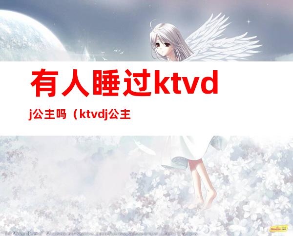 有人睡过ktvdj公主吗(ktvdj公主是什么)