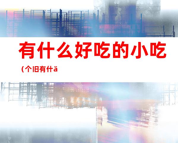 有什么好吃的小吃(个旧有什么好吃的小吃)