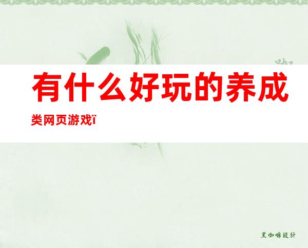 有什么好玩的养成类网页游戏(有什么好玩的养成类网页游戏手游)