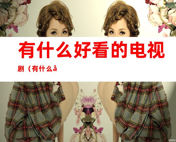 有什么好看的电视剧(有什么好看的电视剧推荐一下2022)