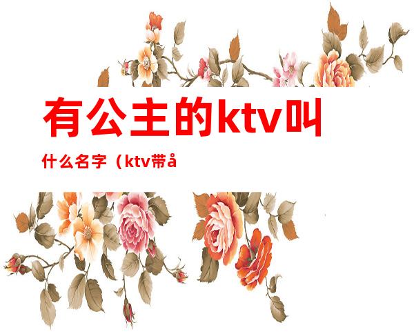 有公主的ktv叫什么名字（ktv带公主的叫什么）