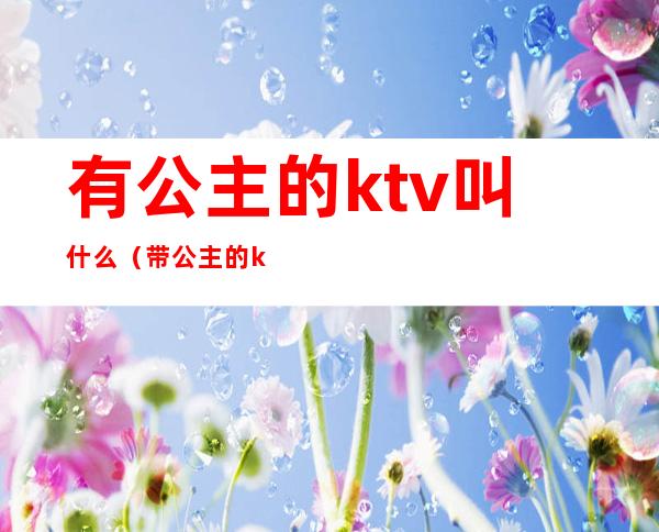 有公主的ktv叫什么(带公主的ktv叫什么)