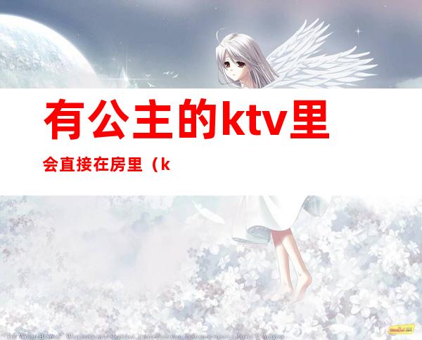 有公主的ktv里会直接在房里(ktv里面有公主违法吗)