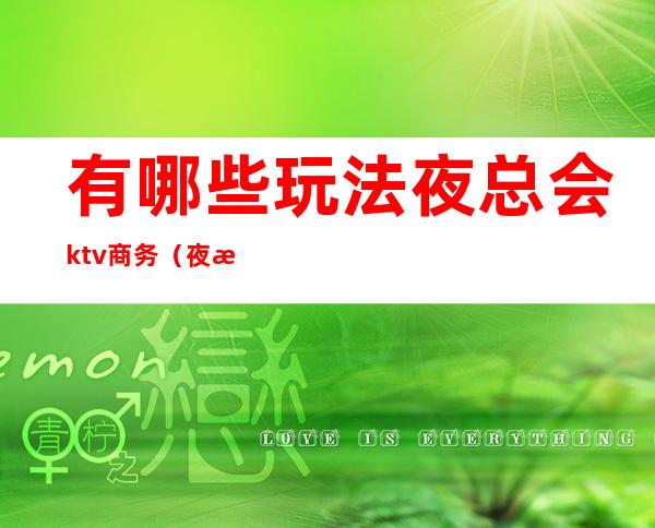 有哪些玩法夜总会ktv商务(夜总会 ktv 区别)