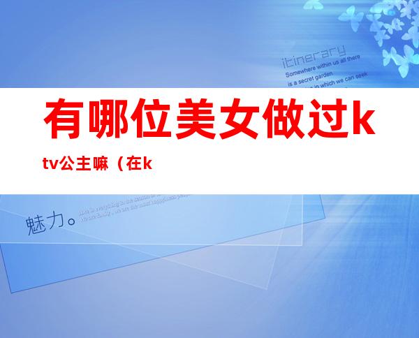 有哪位美女做过ktv公主嘛（在ktv当公主的女人）