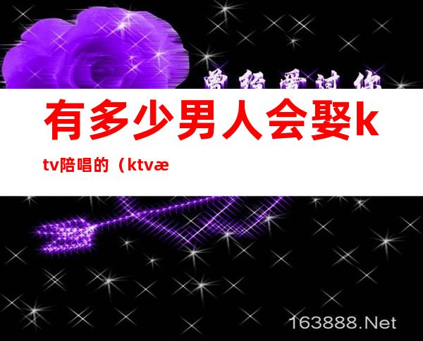 有多少男人会娶ktv陪唱的(ktv有没有男的陪唱)