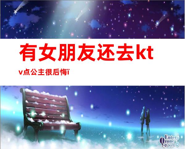 有女朋友还去ktv点公主很后悔(有自己去ktv点公主的吗)